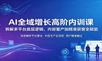 AI全域增长高阶内训课：拆解多平台底层逻辑，内容量产加精准获客全赋能