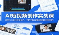 AI短视频创作实战课：活用AI工具与剪辑技巧，手把手教口播短剧创意视频创作