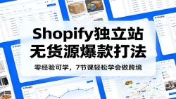 零经验可学，Shopify独立站无货源爆款打法，7节课轻松学会做跨境