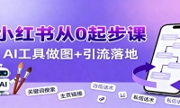 小红书引流从0起步，养号、内容发布、运营、AI工具做图，引流落地