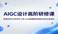 AIGC设计高阶研修课：精通多款主流创作工具，从出图建模到模型训练全面进阶