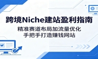 跨境Niche建站盈利指南：精准赛道布局加流量优化，手把手打造赚钱网站