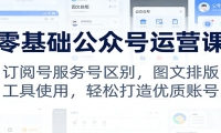 零基础公众号运营课：订阅号服务号区别，图文排版，工具使用，轻松打造优质