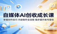 自媒体AI创收成长课：掌握创作技巧，内容制作全流程，稳步提升账号营收