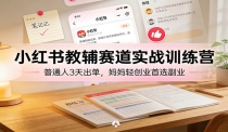 小红书教辅赛道实战训练营：普通人3天出单，宝妈轻创业首选副业
