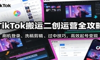 TikTok搬运二创运营全攻略：刷机登录、洗稿剪辑 、过中技巧，高效起号变现