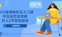2025自媒体创富入门课，平台运营全攻略，月入2万变现路径