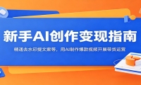 新手AI创作变现指南：精通去水印提文案等，用AI制作爆款视频开展带货运营