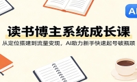 读书博主系统成长课：从定位搭建到流量变现，AI助力新手快速起号破瓶颈
