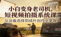 小白变身老司机，短视频拍摄系统课，从设备选择到成片创作全掌握