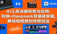 AI工具深度熟悉与应用：剪映+Deepseek零基础掌握，解锁短视频创作新玩法