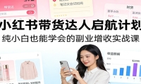 小红书带货达人启航计划：纯小白也能学会的副业增收实战课