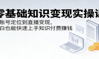 零基础知识变现实操课：从账号定位到直播变现，小白也能快速上手知识付费赚
