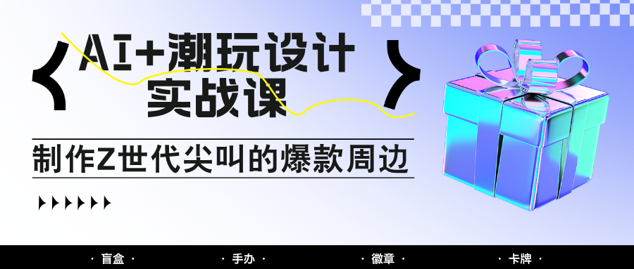 AI+潮玩设计实战课：手把手教你制作Z世代尖叫的爆款周边，自媒体人必学印钞