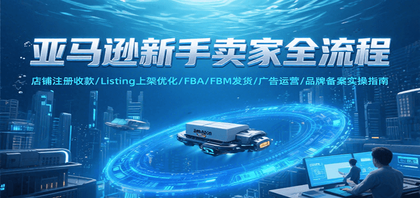 亚马逊新手卖家全流程，注册收款/Listing上架优化/ FBA/FBM发货/广告运营/