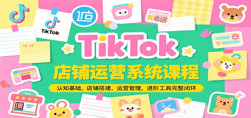 TikTok店铺运营系统课程，认知基础，店铺搭建，运营管理，进阶工具落地完整