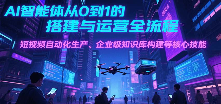 AI智能体从0到1的搭建与运营全流程，短视频自动化生产、企业级知识库构建等