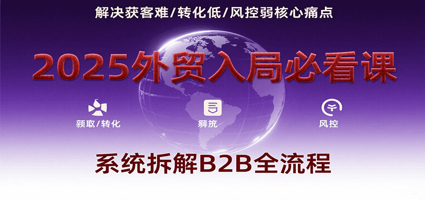 2025外贸入局必看课，系统拆解B2B全流程，解决获客难、转化低、风控弱等核