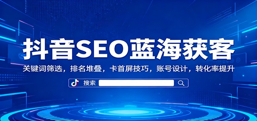 抖音SEO蓝海获客：关键词筛选，排名堆叠，卡首屏技巧，账号设计，转化率提