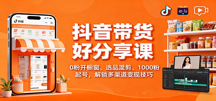 抖音带货好物分享课：0粉开橱窗、选品混剪、1000粉起号，解锁多渠道变现技