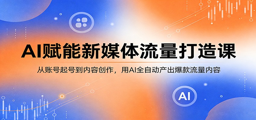 AI赋能新媒体流量打造课：从账号起号到内容创作，用AI全自动产出爆款流量内