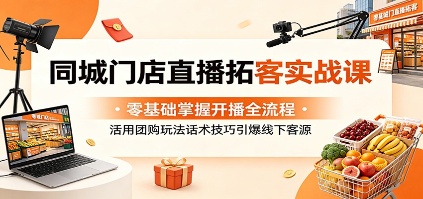 同城门店直播拓客实战课：零基础掌握开播全流程，活用团购玩法话术技巧引爆