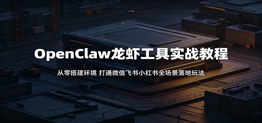 OpenClaw龙虾工具实战教程：从零搭建环境，打通微信飞书小红书全场景落地玩