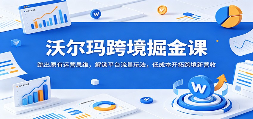 沃尔玛跨境掘金课：跳出原有运营思维，解锁平台流量玩法，低成本开拓跨境新