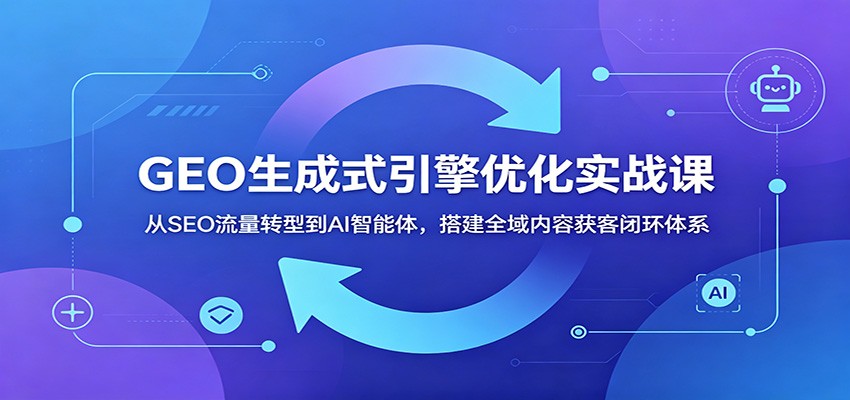 GEO生成式引擎优化实战课：从SEO流量转型到AI智能体，搭建全域内容获客闭环