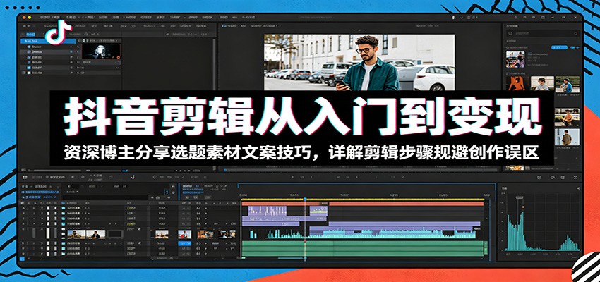 抖音剪辑从入门到变现：资深博主分享选题素材文案技巧，详解剪辑步骤规避创