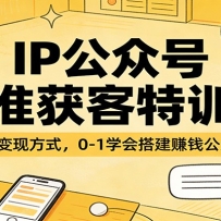 IP公众号精准获客特训营：5大变现方式，0-1学会搭建赚钱公众号