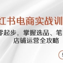 小红书电商实战训练营，从零起步，掌握选品、笔记创作、店铺运营全攻略，轻