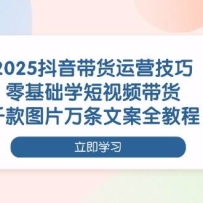 2025抖音带货运营技巧，零基础学短视频带货，千款图片万条文案全教程