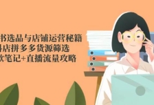 小红书选品与店铺运营秘籍，抖店拼多多货源筛选，爆款笔记+直播流量攻略