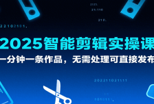 2025智能剪辑实操课，一分钟一条作品，无需处理可直接发布