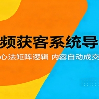 短视频获客系统导航课：拆解创业心法矩阵逻辑，内容自动成交完整教学