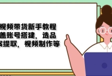 短视频带货新手教程：涵盖账号搭建，选品，文案提取，视频制作等