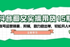 抖音图文带货实操第15期：账号运营锦囊、剪辑，助力稳出单，轻松月入N万