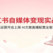 小红书自媒体变现实战课：合规运营开店上架，AI文案直播配置全套落地