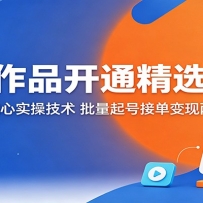 一条作品开通精选教程：掌握核心实操技术，批量起号接单变现两不误