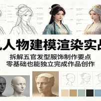 古风人物建模渲染实战课：拆解五官发型服饰制作要点，零基础也能独立完成作