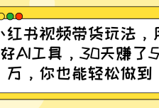 小红书视频带货玩法，用好AI工具，30天赚了5万，你也能轻松做到