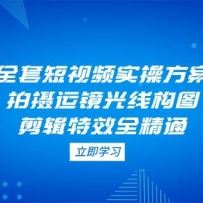全套短视频实操方案，拍摄运镜光线构图，剪辑特效全精通