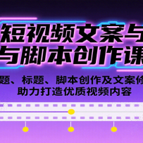 短视频文案与脚本创作课：选题、标题、脚本创作及文案修改等助力打造优质视