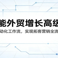 AI赋能外贸增长高级实战：从零搭建自动化工作流，实现拓客营销全流程效率倍