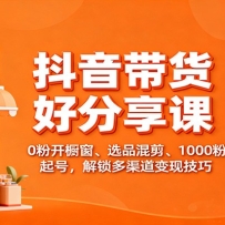 抖音带货好物分享课：0粉开橱窗、选品混剪、1000粉起号，解锁多渠道变现技