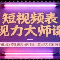 短视频表现力大师课：表现力训练+镜头语言+IP打造，解锁3秒抓住流量密码
