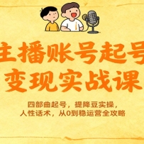 主播账号起号变现实战课，四部曲起号，提降豆实操，人性话术，从0到稳运营