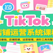 TikTok店铺运营系统课程，认知基础，店铺搭建，运营管理，进阶工具落地完整