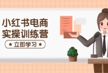 小红书电商实操训练营：涵盖开店、选品、笔记制作等，助你快速上手